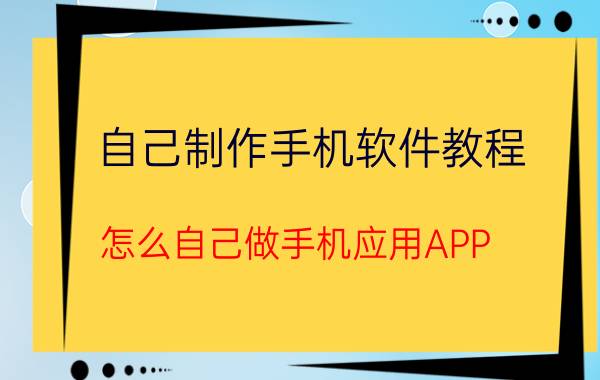 自己制作手机软件教程 怎么自己做手机应用APP？